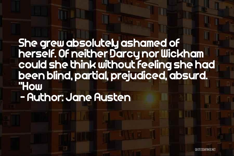 Jane Austen Quotes: She Grew Absolutely Ashamed Of Herself. Of Neither Darcy Nor Wickham Could She Think Without Feeling She Had Been Blind,