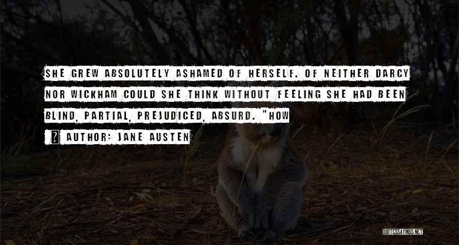 Jane Austen Quotes: She Grew Absolutely Ashamed Of Herself. Of Neither Darcy Nor Wickham Could She Think Without Feeling She Had Been Blind,