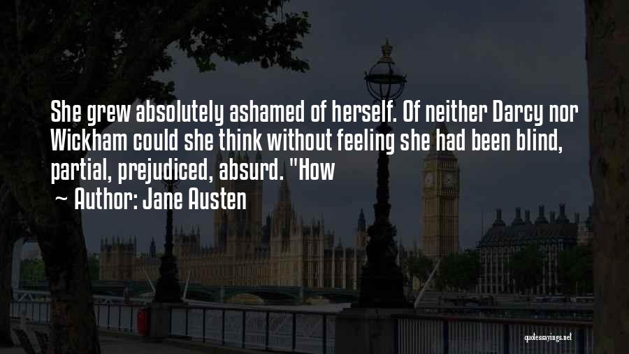Jane Austen Quotes: She Grew Absolutely Ashamed Of Herself. Of Neither Darcy Nor Wickham Could She Think Without Feeling She Had Been Blind,