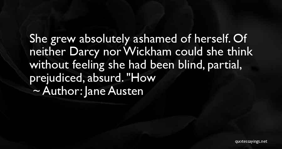 Jane Austen Quotes: She Grew Absolutely Ashamed Of Herself. Of Neither Darcy Nor Wickham Could She Think Without Feeling She Had Been Blind,