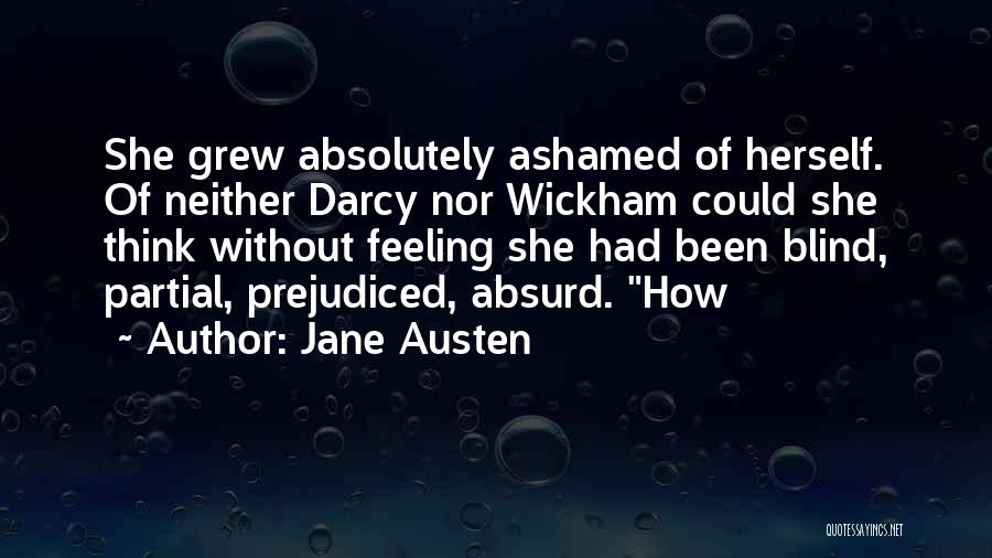 Jane Austen Quotes: She Grew Absolutely Ashamed Of Herself. Of Neither Darcy Nor Wickham Could She Think Without Feeling She Had Been Blind,