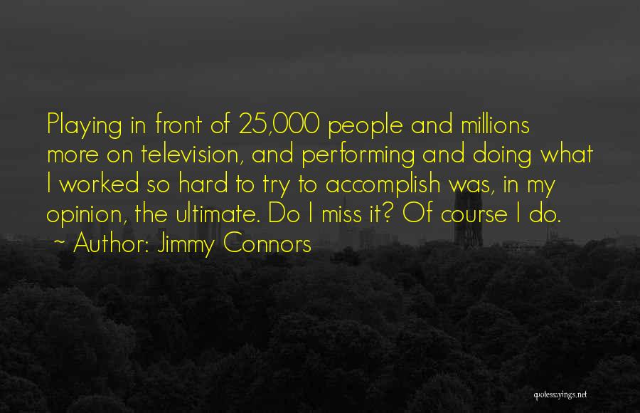 Jimmy Connors Quotes: Playing In Front Of 25,000 People And Millions More On Television, And Performing And Doing What I Worked So Hard