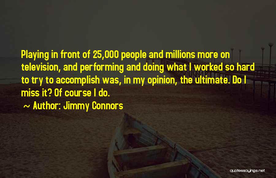 Jimmy Connors Quotes: Playing In Front Of 25,000 People And Millions More On Television, And Performing And Doing What I Worked So Hard