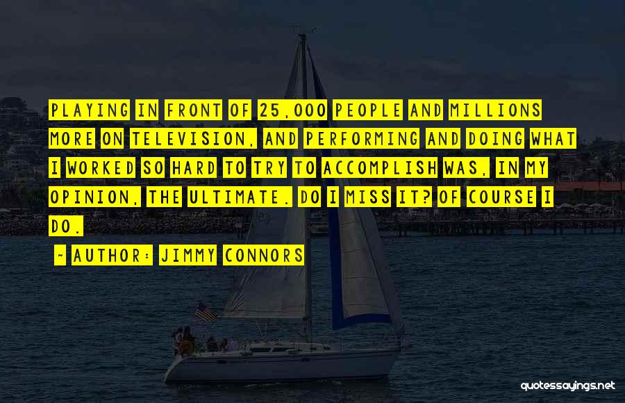 Jimmy Connors Quotes: Playing In Front Of 25,000 People And Millions More On Television, And Performing And Doing What I Worked So Hard