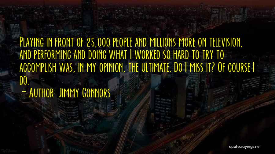 Jimmy Connors Quotes: Playing In Front Of 25,000 People And Millions More On Television, And Performing And Doing What I Worked So Hard