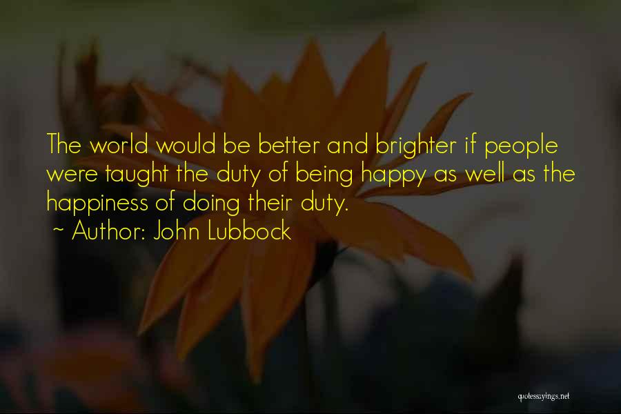 John Lubbock Quotes: The World Would Be Better And Brighter If People Were Taught The Duty Of Being Happy As Well As The