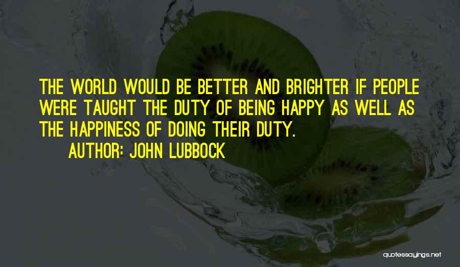 John Lubbock Quotes: The World Would Be Better And Brighter If People Were Taught The Duty Of Being Happy As Well As The