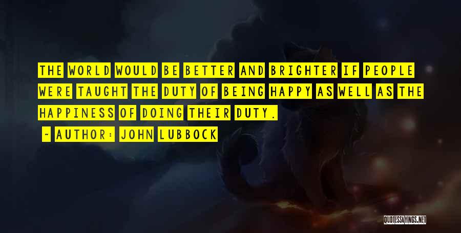 John Lubbock Quotes: The World Would Be Better And Brighter If People Were Taught The Duty Of Being Happy As Well As The