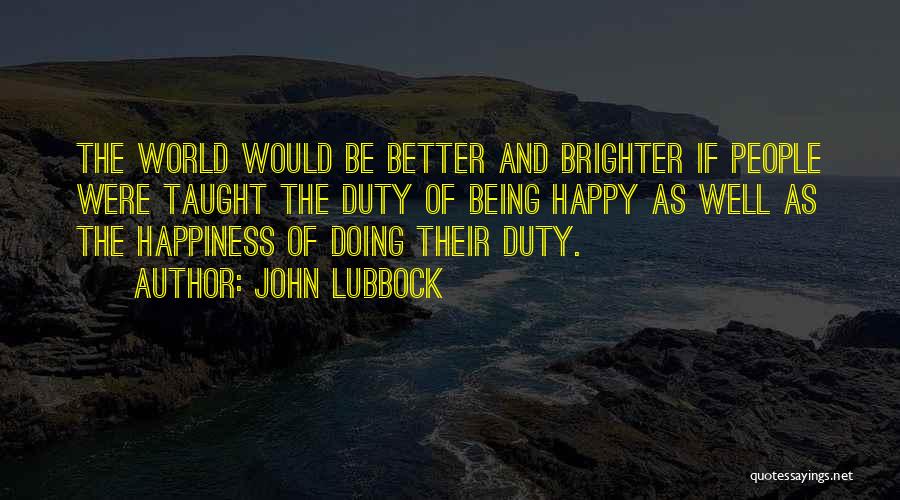 John Lubbock Quotes: The World Would Be Better And Brighter If People Were Taught The Duty Of Being Happy As Well As The