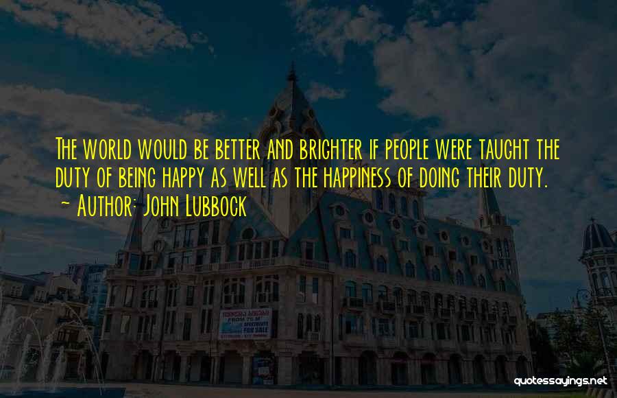 John Lubbock Quotes: The World Would Be Better And Brighter If People Were Taught The Duty Of Being Happy As Well As The