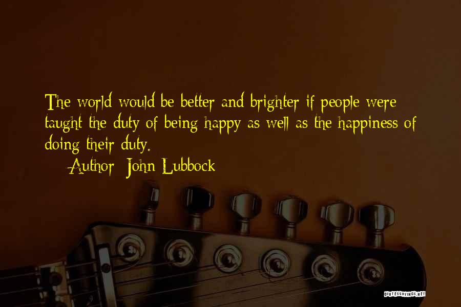 John Lubbock Quotes: The World Would Be Better And Brighter If People Were Taught The Duty Of Being Happy As Well As The