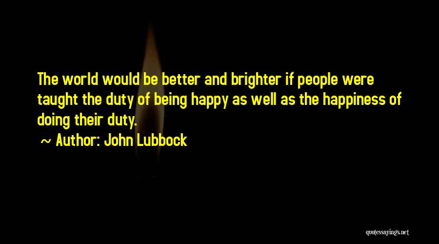 John Lubbock Quotes: The World Would Be Better And Brighter If People Were Taught The Duty Of Being Happy As Well As The
