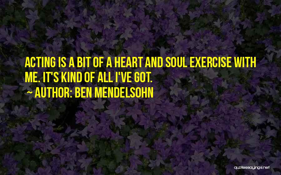 Ben Mendelsohn Quotes: Acting Is A Bit Of A Heart And Soul Exercise With Me. It's Kind Of All I've Got.