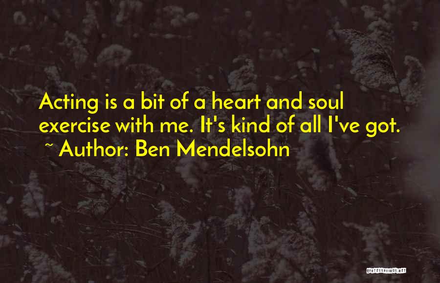 Ben Mendelsohn Quotes: Acting Is A Bit Of A Heart And Soul Exercise With Me. It's Kind Of All I've Got.