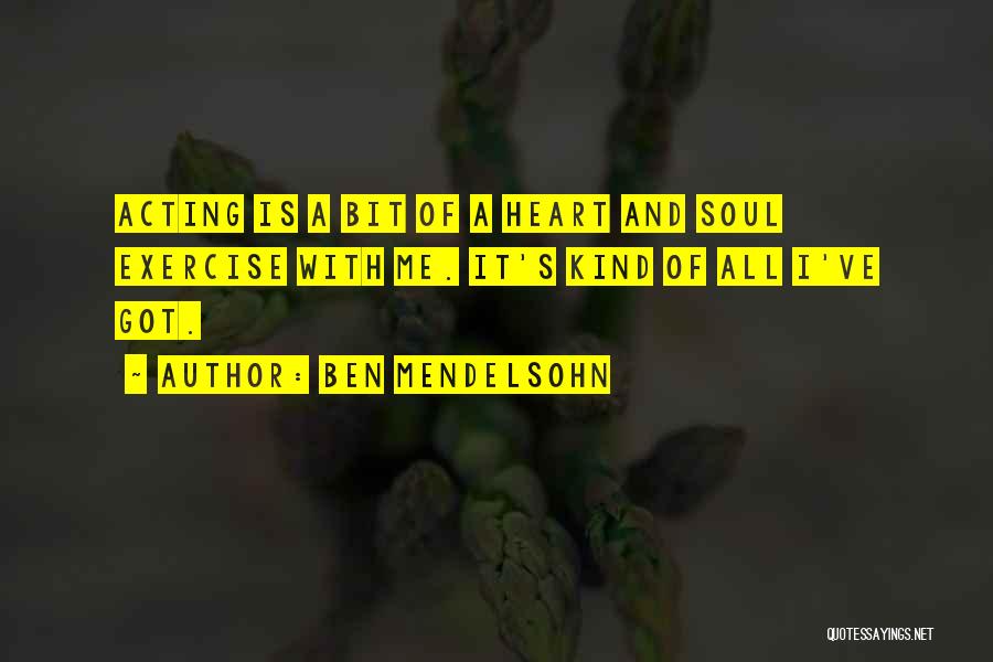 Ben Mendelsohn Quotes: Acting Is A Bit Of A Heart And Soul Exercise With Me. It's Kind Of All I've Got.