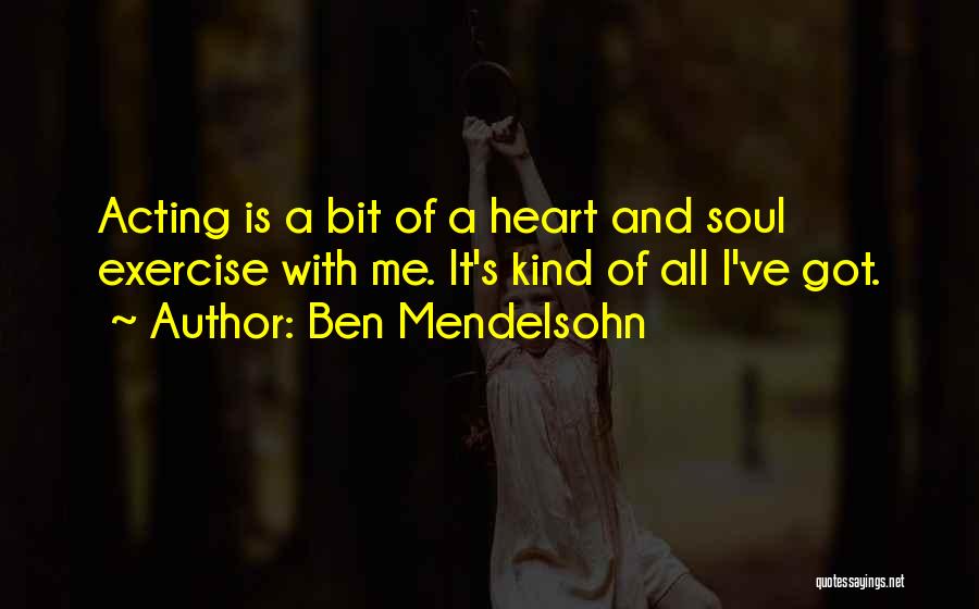 Ben Mendelsohn Quotes: Acting Is A Bit Of A Heart And Soul Exercise With Me. It's Kind Of All I've Got.