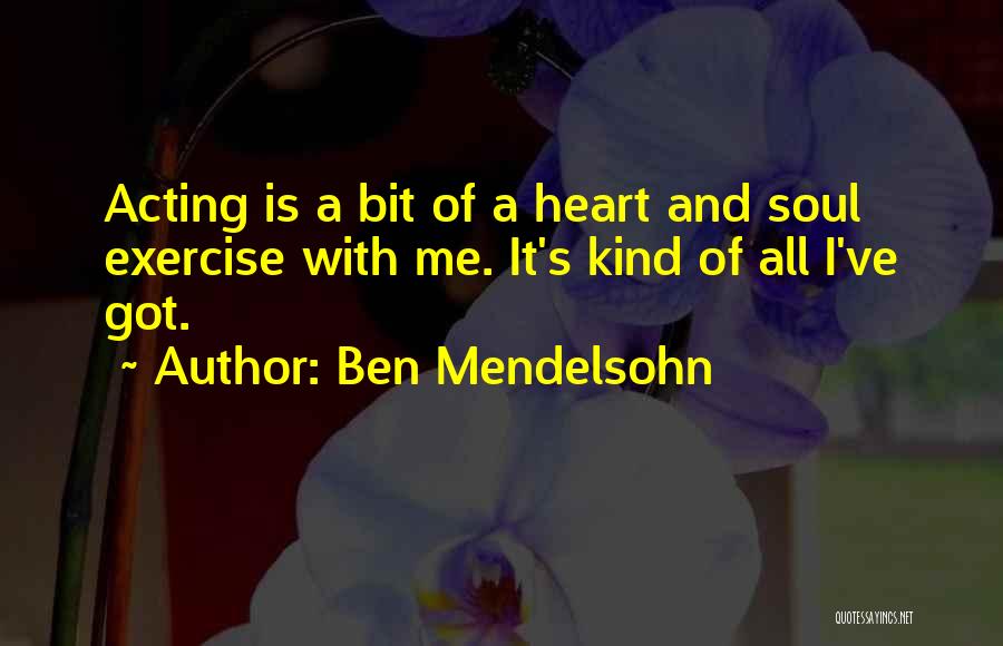 Ben Mendelsohn Quotes: Acting Is A Bit Of A Heart And Soul Exercise With Me. It's Kind Of All I've Got.