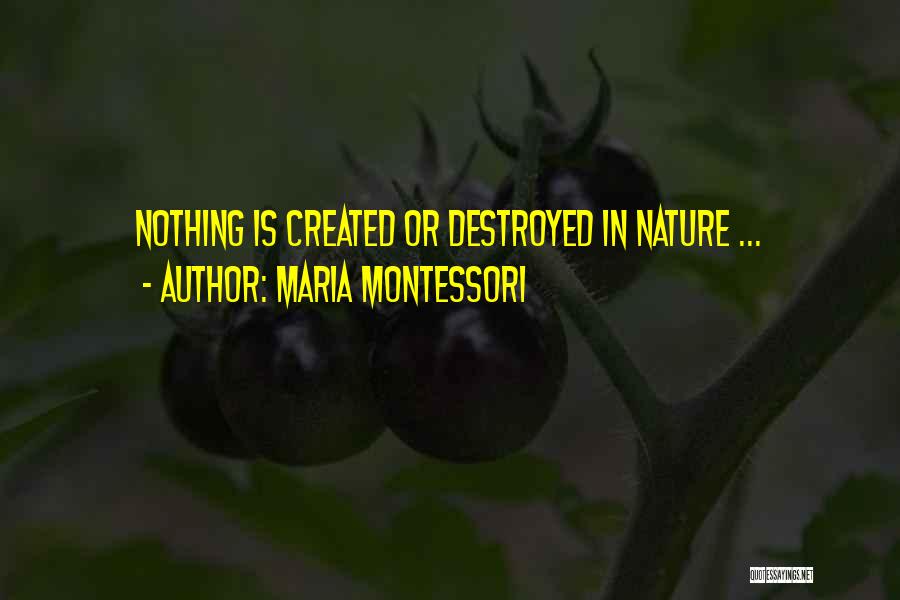 Maria Montessori Quotes: Nothing Is Created Or Destroyed In Nature ...