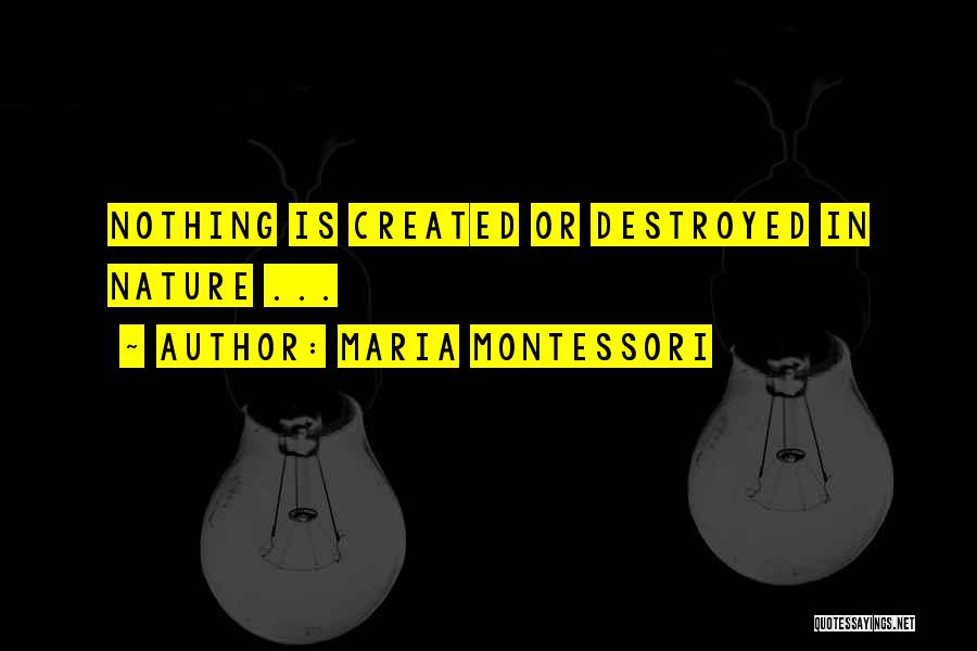 Maria Montessori Quotes: Nothing Is Created Or Destroyed In Nature ...