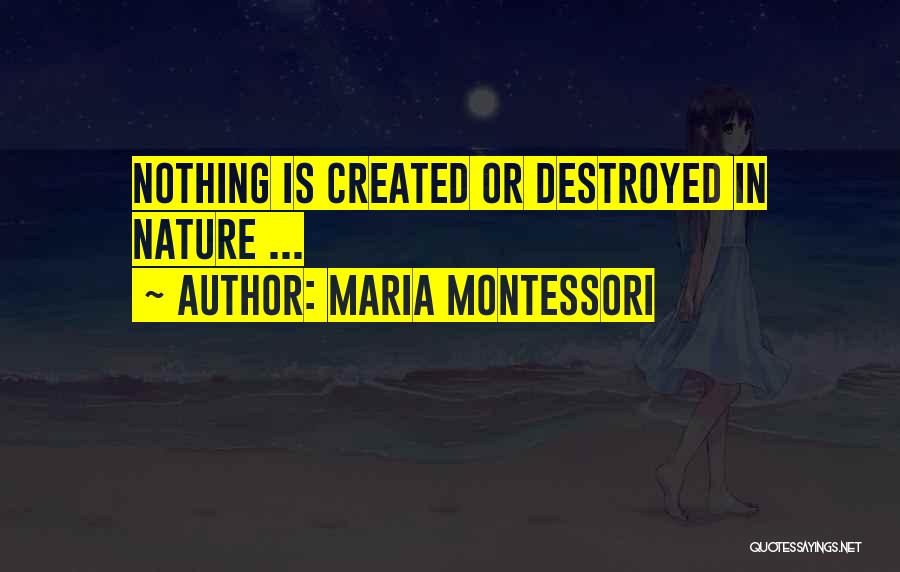 Maria Montessori Quotes: Nothing Is Created Or Destroyed In Nature ...