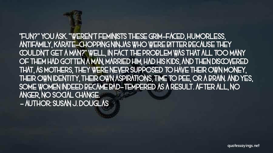 Susan J. Douglas Quotes: Fun? You Ask. Weren't Feminists These Grim-faced, Humorless, Antifamily, Karate-chopping Ninjas Who Were Bitter Because They Couldn't Get A Man?