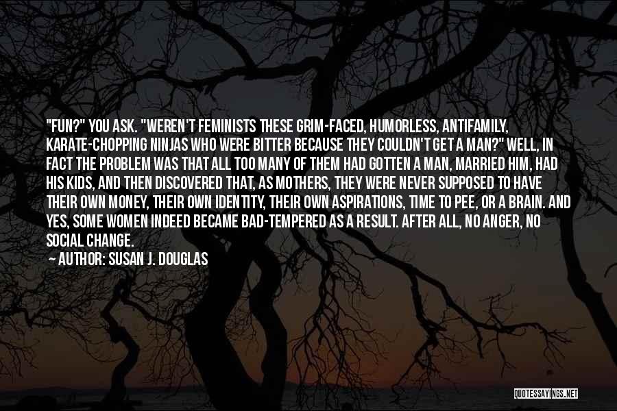 Susan J. Douglas Quotes: Fun? You Ask. Weren't Feminists These Grim-faced, Humorless, Antifamily, Karate-chopping Ninjas Who Were Bitter Because They Couldn't Get A Man?