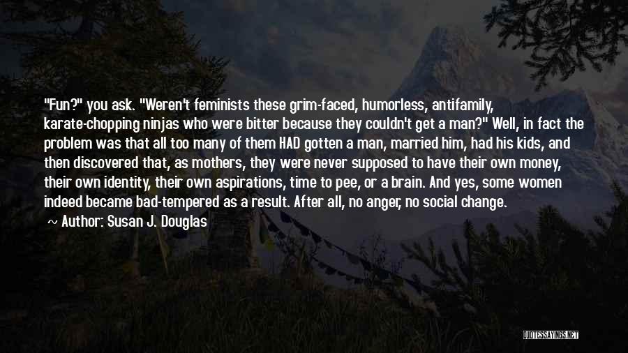 Susan J. Douglas Quotes: Fun? You Ask. Weren't Feminists These Grim-faced, Humorless, Antifamily, Karate-chopping Ninjas Who Were Bitter Because They Couldn't Get A Man?