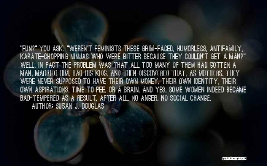 Susan J. Douglas Quotes: Fun? You Ask. Weren't Feminists These Grim-faced, Humorless, Antifamily, Karate-chopping Ninjas Who Were Bitter Because They Couldn't Get A Man?