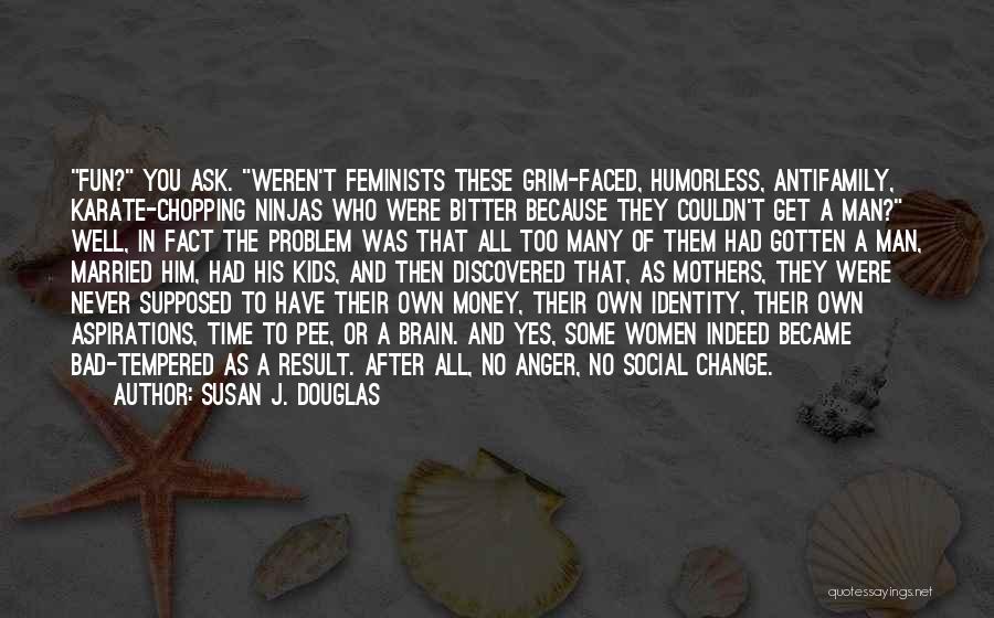 Susan J. Douglas Quotes: Fun? You Ask. Weren't Feminists These Grim-faced, Humorless, Antifamily, Karate-chopping Ninjas Who Were Bitter Because They Couldn't Get A Man?