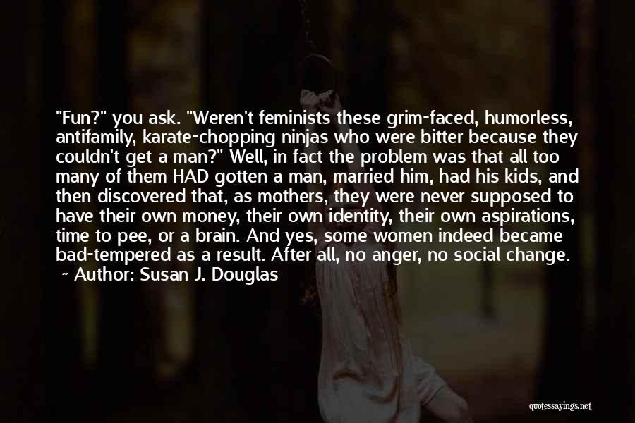 Susan J. Douglas Quotes: Fun? You Ask. Weren't Feminists These Grim-faced, Humorless, Antifamily, Karate-chopping Ninjas Who Were Bitter Because They Couldn't Get A Man?