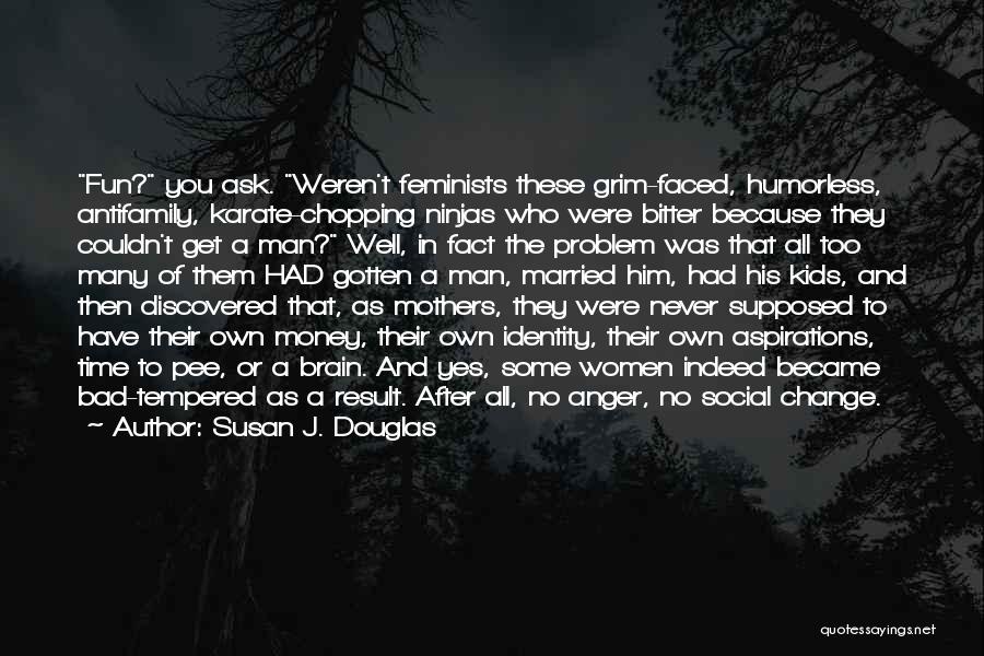 Susan J. Douglas Quotes: Fun? You Ask. Weren't Feminists These Grim-faced, Humorless, Antifamily, Karate-chopping Ninjas Who Were Bitter Because They Couldn't Get A Man?