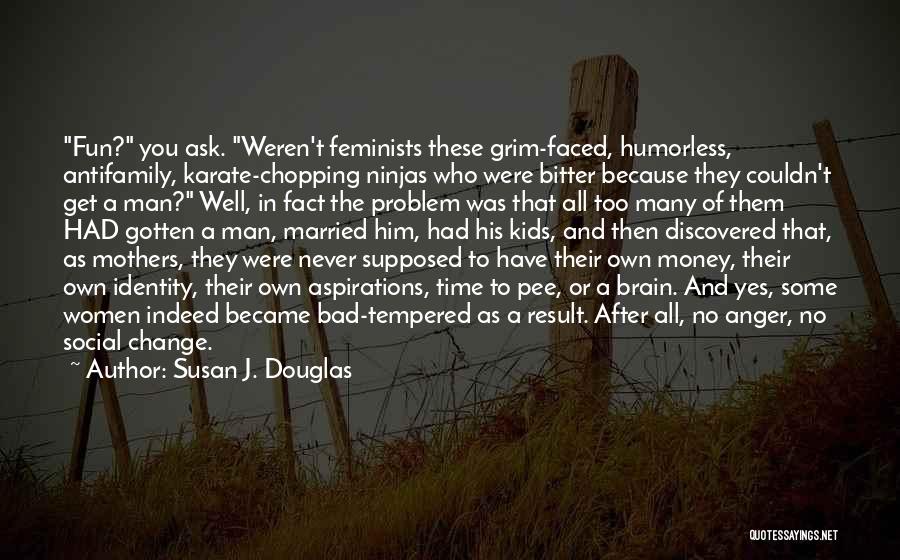 Susan J. Douglas Quotes: Fun? You Ask. Weren't Feminists These Grim-faced, Humorless, Antifamily, Karate-chopping Ninjas Who Were Bitter Because They Couldn't Get A Man?
