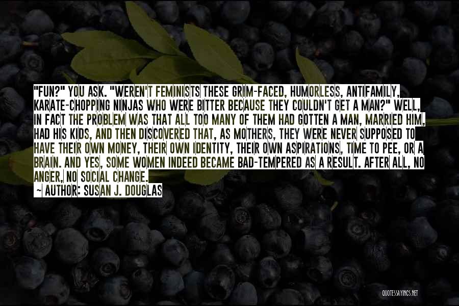 Susan J. Douglas Quotes: Fun? You Ask. Weren't Feminists These Grim-faced, Humorless, Antifamily, Karate-chopping Ninjas Who Were Bitter Because They Couldn't Get A Man?