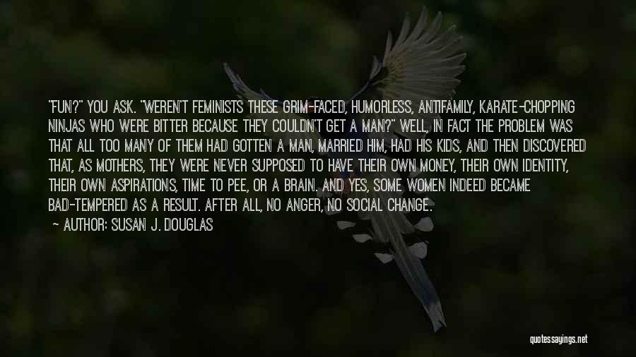 Susan J. Douglas Quotes: Fun? You Ask. Weren't Feminists These Grim-faced, Humorless, Antifamily, Karate-chopping Ninjas Who Were Bitter Because They Couldn't Get A Man?