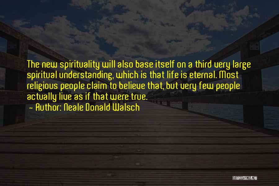 Neale Donald Walsch Quotes: The New Spirituality Will Also Base Itself On A Third Very Large Spiritual Understanding, Which Is That Life Is Eternal.