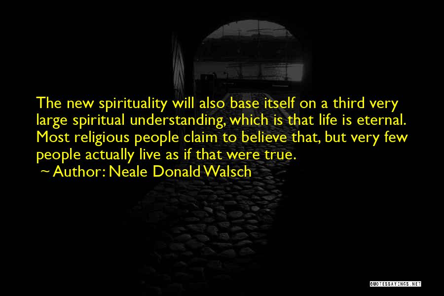 Neale Donald Walsch Quotes: The New Spirituality Will Also Base Itself On A Third Very Large Spiritual Understanding, Which Is That Life Is Eternal.