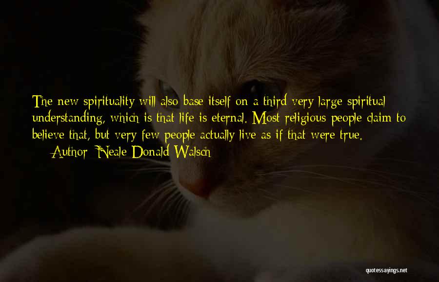 Neale Donald Walsch Quotes: The New Spirituality Will Also Base Itself On A Third Very Large Spiritual Understanding, Which Is That Life Is Eternal.