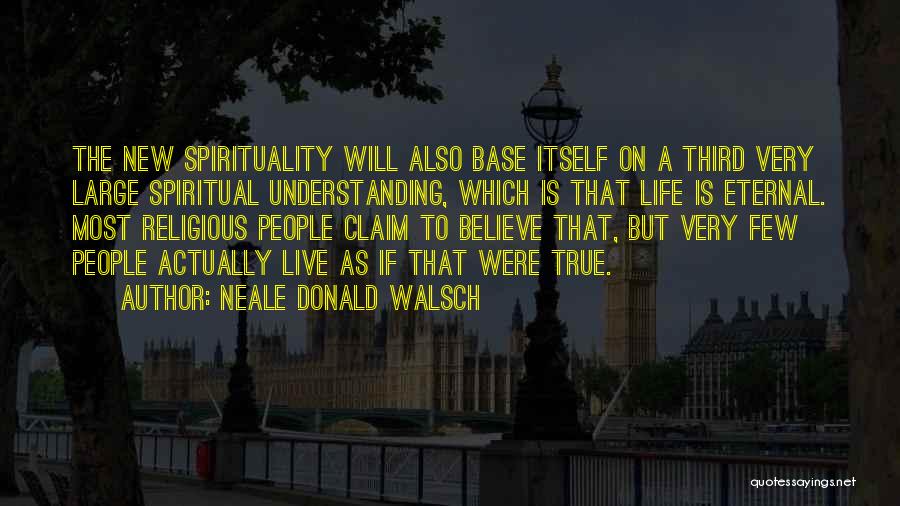 Neale Donald Walsch Quotes: The New Spirituality Will Also Base Itself On A Third Very Large Spiritual Understanding, Which Is That Life Is Eternal.