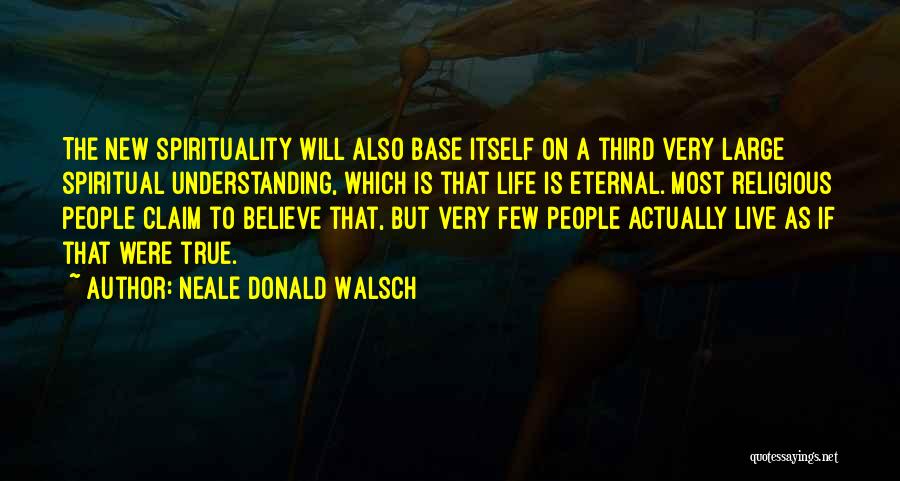 Neale Donald Walsch Quotes: The New Spirituality Will Also Base Itself On A Third Very Large Spiritual Understanding, Which Is That Life Is Eternal.