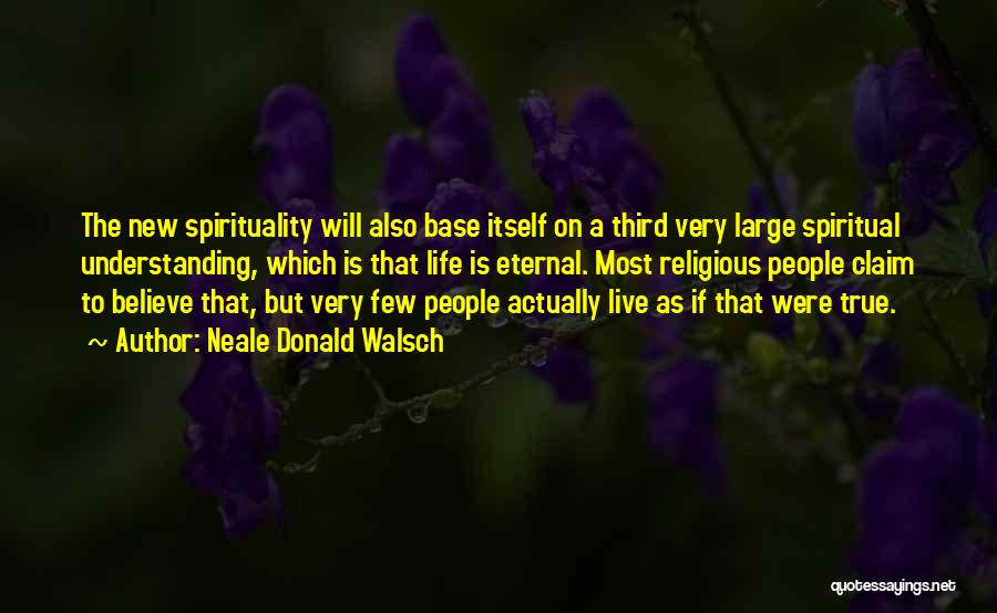 Neale Donald Walsch Quotes: The New Spirituality Will Also Base Itself On A Third Very Large Spiritual Understanding, Which Is That Life Is Eternal.