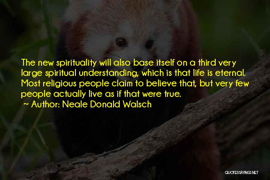 Neale Donald Walsch Quotes: The New Spirituality Will Also Base Itself On A Third Very Large Spiritual Understanding, Which Is That Life Is Eternal.