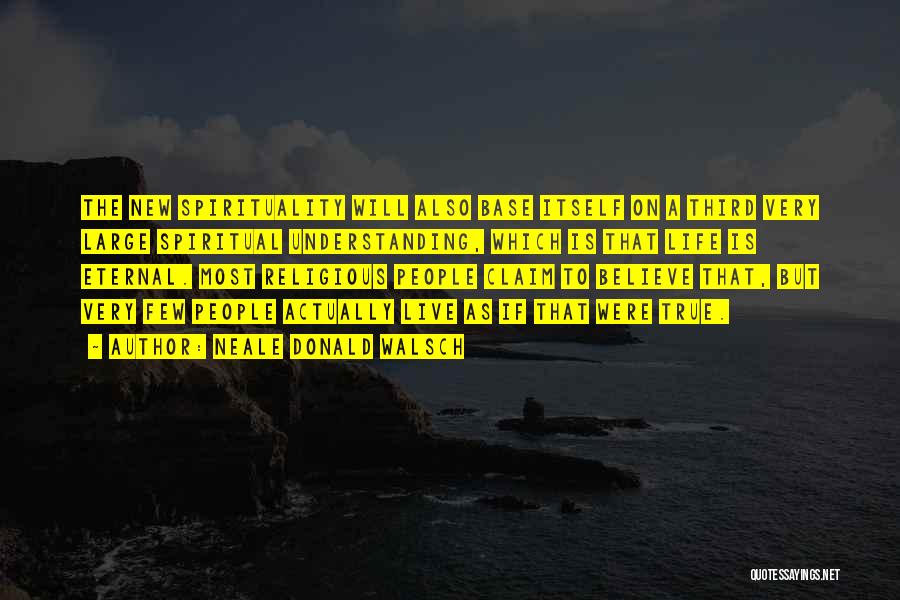 Neale Donald Walsch Quotes: The New Spirituality Will Also Base Itself On A Third Very Large Spiritual Understanding, Which Is That Life Is Eternal.