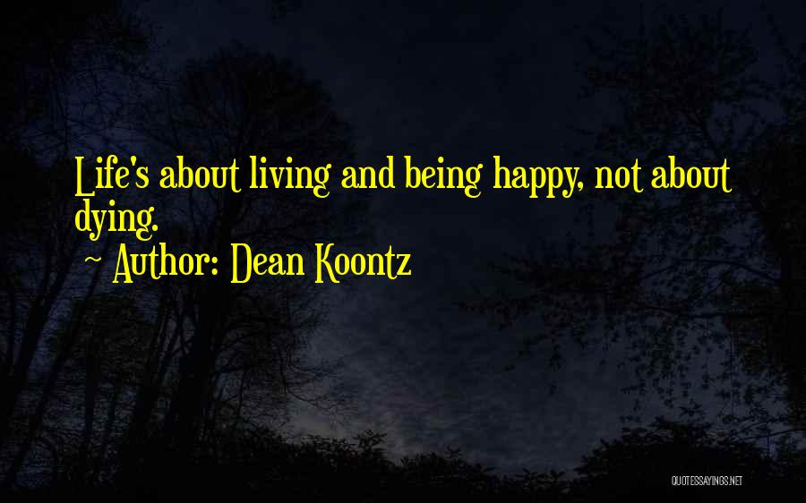 Dean Koontz Quotes: Life's About Living And Being Happy, Not About Dying.