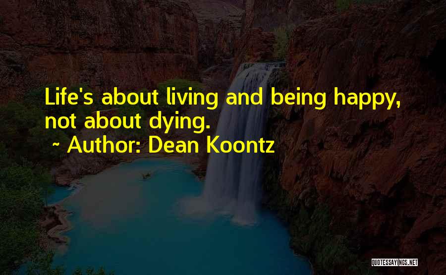 Dean Koontz Quotes: Life's About Living And Being Happy, Not About Dying.