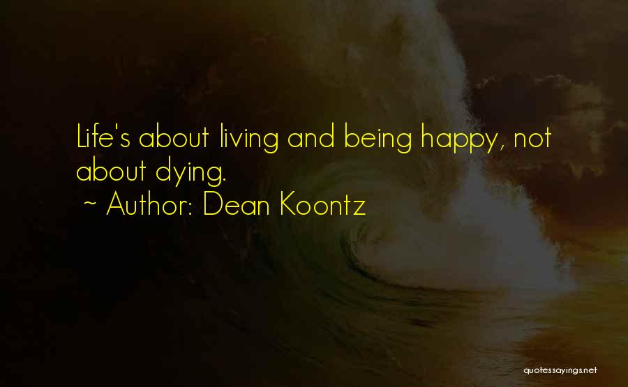 Dean Koontz Quotes: Life's About Living And Being Happy, Not About Dying.