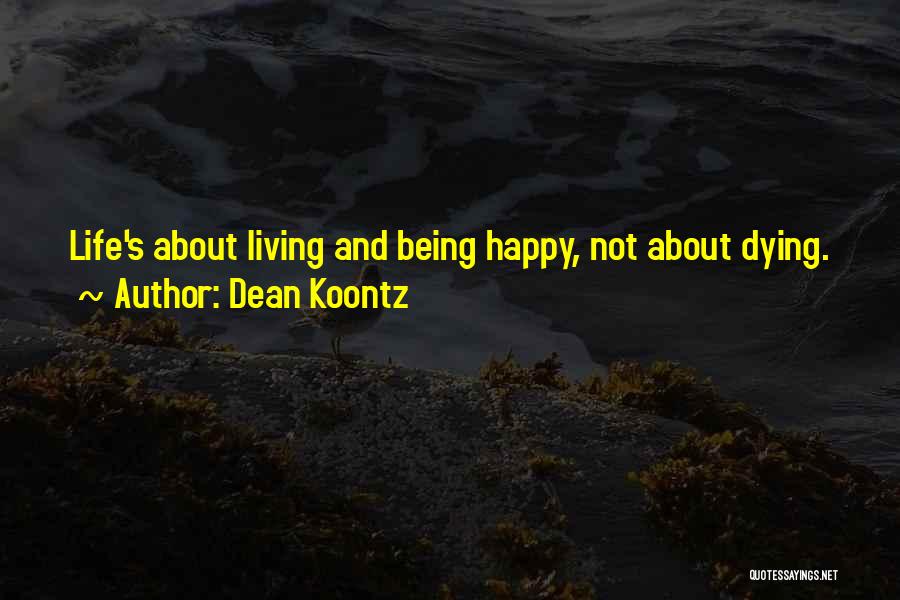 Dean Koontz Quotes: Life's About Living And Being Happy, Not About Dying.