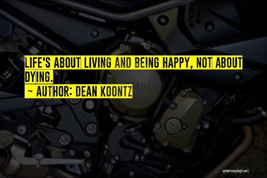 Dean Koontz Quotes: Life's About Living And Being Happy, Not About Dying.