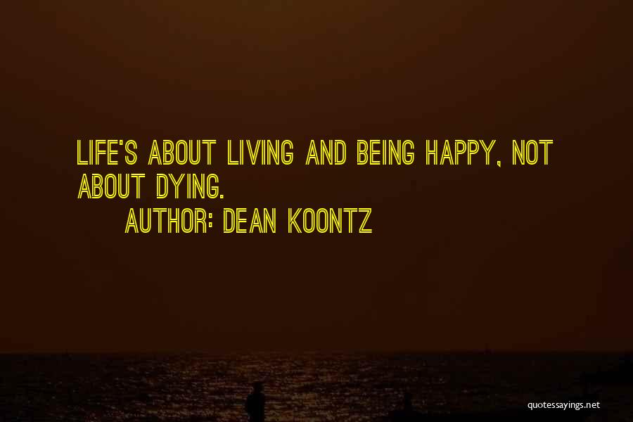 Dean Koontz Quotes: Life's About Living And Being Happy, Not About Dying.