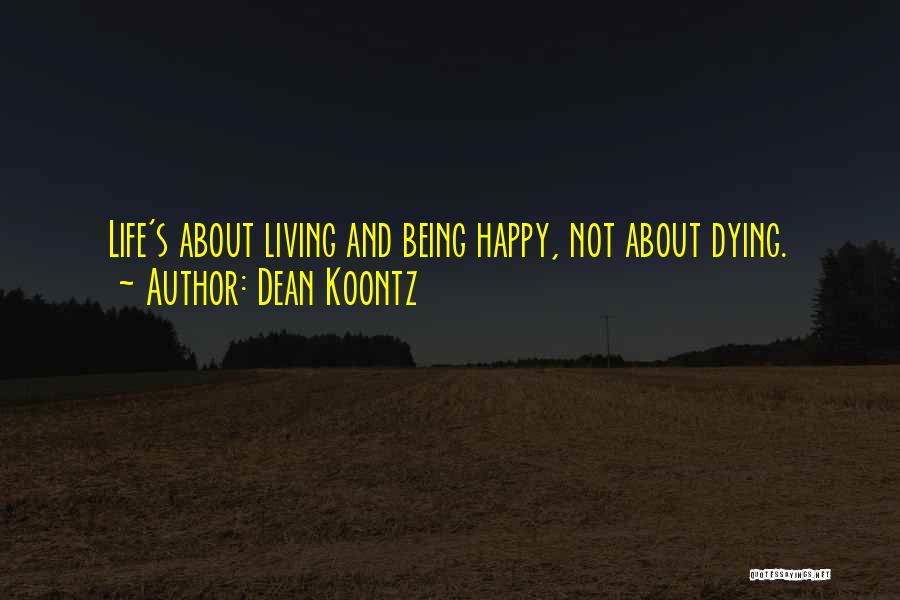 Dean Koontz Quotes: Life's About Living And Being Happy, Not About Dying.