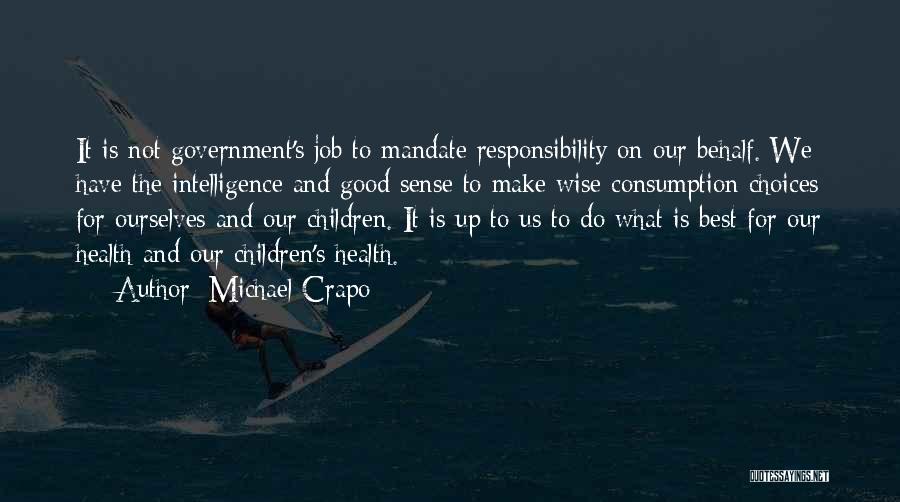 Michael Crapo Quotes: It Is Not Government's Job To Mandate Responsibility On Our Behalf. We Have The Intelligence And Good Sense To Make